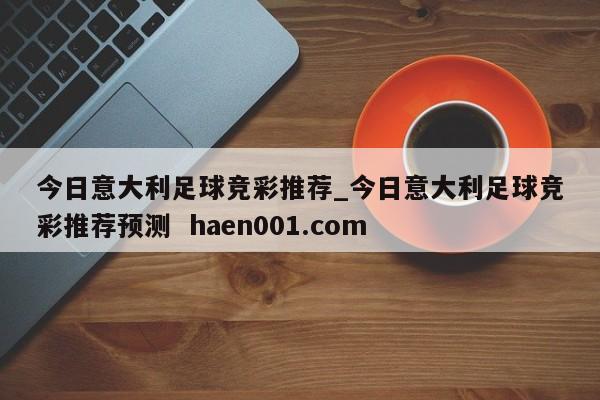 今日意大利足球竞彩推荐_今日意大利足球竞彩推荐预测  haen001.com