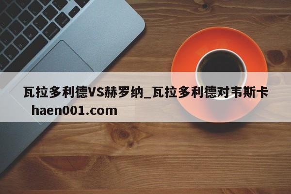 瓦拉多利德VS赫罗纳_瓦拉多利德对韦斯卡  haen001.com