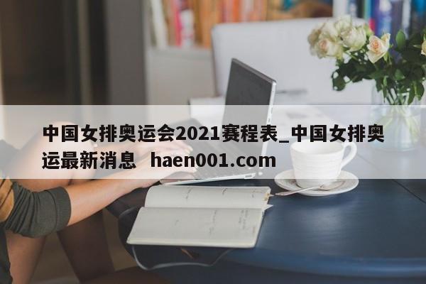 中国女排奥运会2021赛程表_中国女排奥运最新消息 haen001.com