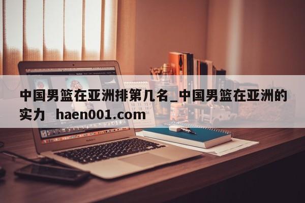 中国男篮在亚洲排第几名_中国男篮在亚洲的实力  haen001.com