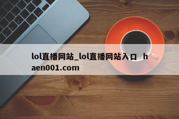 lol直播网站_lol直播网站入口  haen001.com