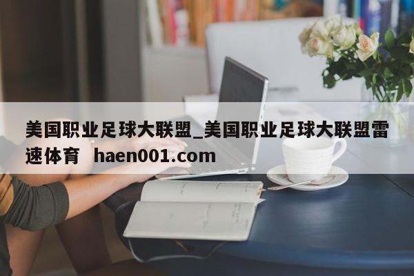 美国职业足球大联盟_美国职业足球大联盟雷速体育  haen001.com
