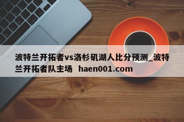 波特兰开拓者vs洛杉矶湖人比分预测_波特兰开拓者队主场 haen001.com