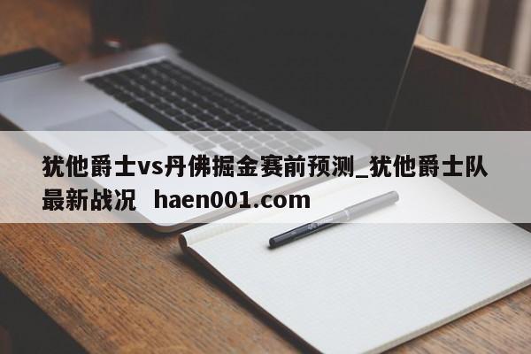 犹他爵士vs丹佛掘金赛前预测_犹他爵士队最新战况  haen001.com