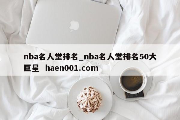 nba名人堂排名_nba名人堂排名50大巨星 haen001.com