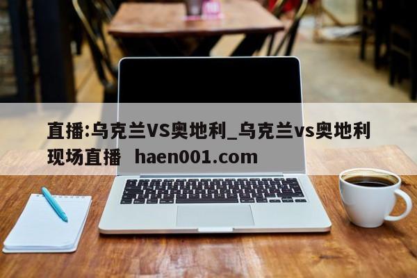 直播:乌克兰VS奥地利_乌克兰vs奥地利现场直播  haen001.com