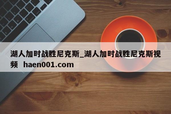 湖人加时战胜尼克斯_湖人加时战胜尼克斯视频  haen001.com