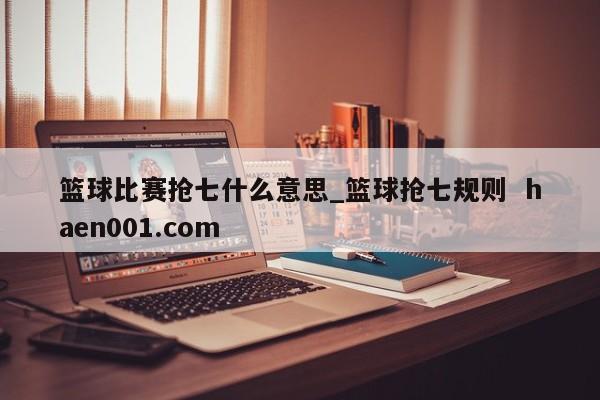 篮球比赛抢七什么意思_篮球抢七规则  haen001.com