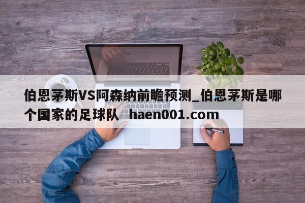 伯恩茅斯VS阿森纳前瞻预测_伯恩茅斯是哪个国家的足球队  haen001.com