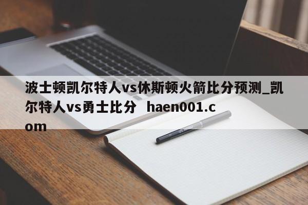 波士顿凯尔特人vs休斯顿火箭比分预测_凯尔特人vs勇士比分  haen001.com