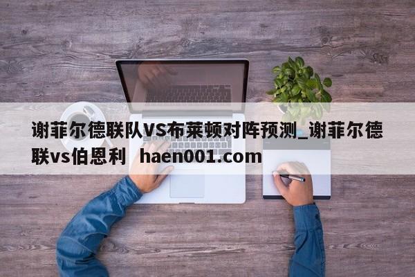 谢菲尔德联队VS布莱顿对阵预测_谢菲尔德联vs伯恩利  haen001.com