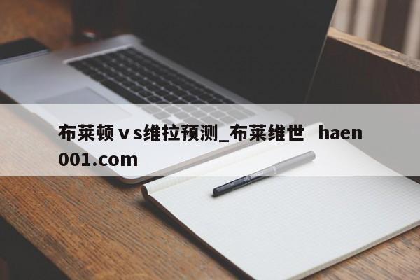 布莱顿ⅴs维拉预测_布莱维世  haen001.com