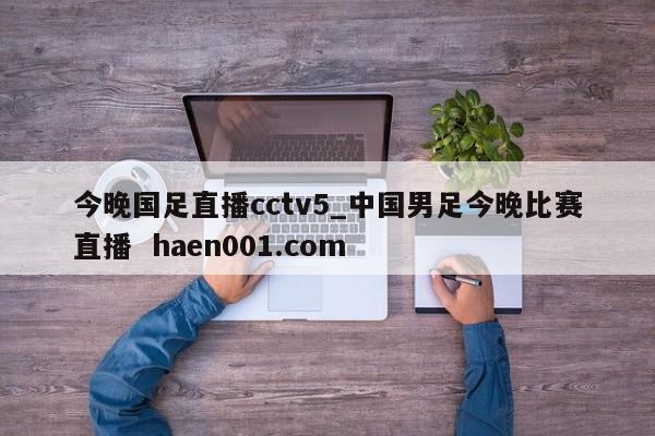 今晚国足直播cctv5_中国男足今晚比赛直播  haen001.com