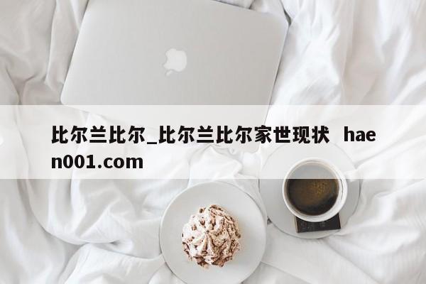 比尔兰比尔_比尔兰比尔家世现状  haen001.com