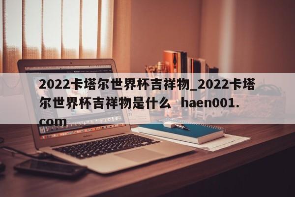 2022卡塔尔世界杯吉祥物_2022卡塔尔世界杯吉祥物是什么  haen001.com