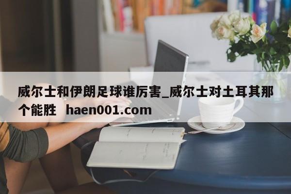 威尔士和伊朗足球谁厉害_威尔士对土耳其那个能胜  haen001.com