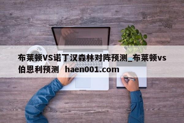 布莱顿VS诺丁汉森林对阵预测_布莱顿vs伯恩利预测  haen001.com