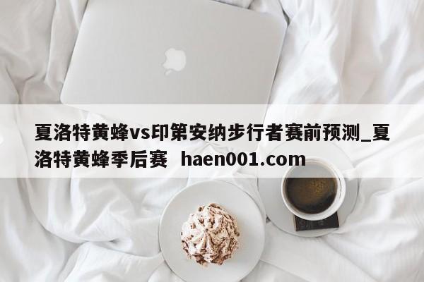 夏洛特黄蜂vs印第安纳步行者赛前预测_夏洛特黄蜂季后赛  haen001.com