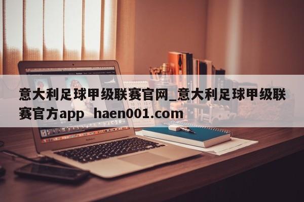 意大利足球甲级联赛官网_意大利足球甲级联赛官方app  haen001.com