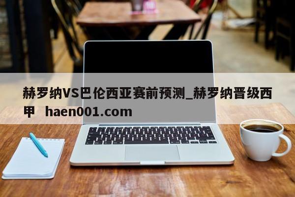 赫罗纳VS巴伦西亚赛前预测_赫罗纳晋级西甲  haen001.com