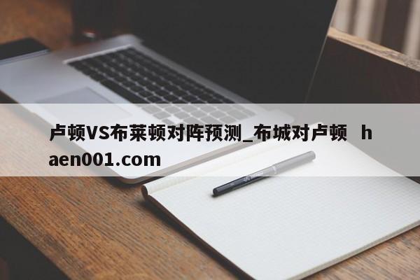 卢顿VS布莱顿对阵预测_布城对卢顿  haen001.com