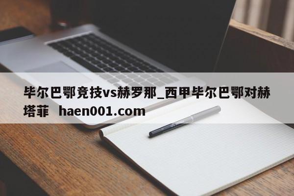 毕尔巴鄂竞技vs赫罗那_西甲毕尔巴鄂对赫塔菲  haen001.com