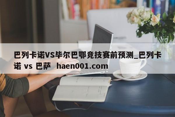 巴列卡诺VS毕尔巴鄂竞技赛前预测_巴列卡诺 vs 巴萨  haen001.com