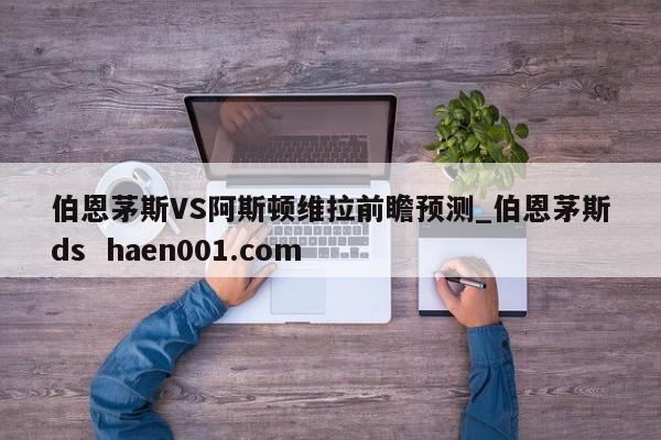 伯恩茅斯VS阿斯顿维拉前瞻预测_伯恩茅斯ds  haen001.com