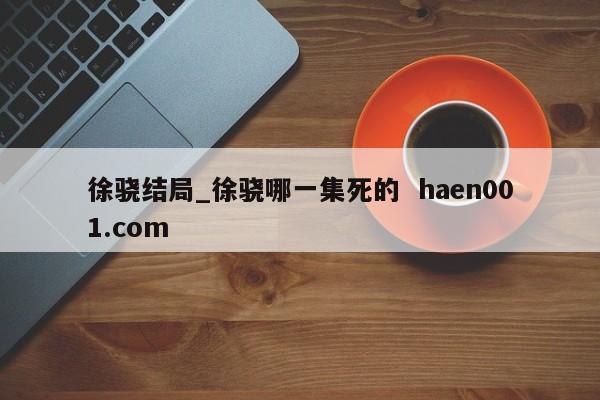 徐骁结局_徐骁哪一集死的  haen001.com