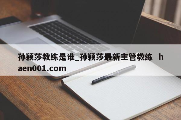 孙颖莎教练是谁_孙颖莎最新主管教练  haen001.com