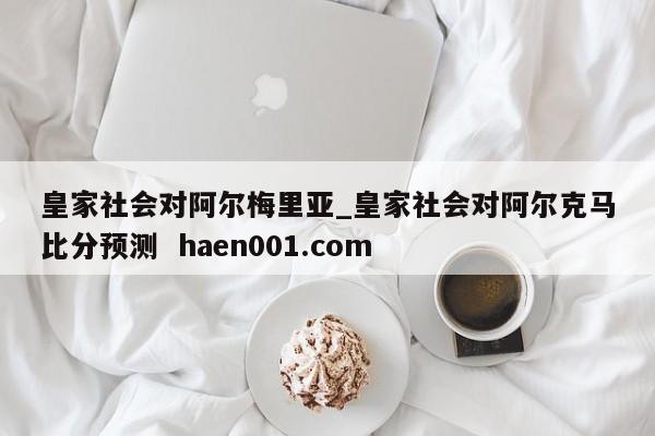 皇家社会对阿尔梅里亚_皇家社会对阿尔克马比分预测  haen001.com