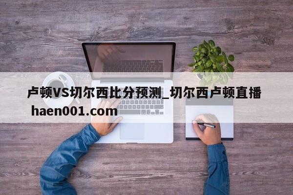 卢顿VS切尔西比分预测_切尔西卢顿直播  haen001.com