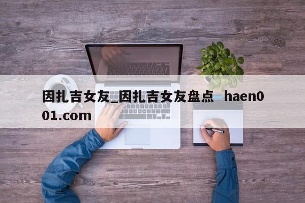 因扎吉女友_因扎吉女友盘点  haen001.com