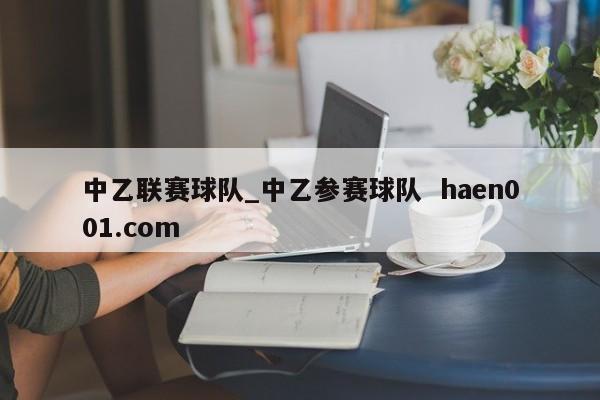中乙联赛球队_中乙参赛球队  haen001.com