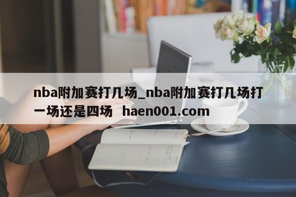 nba附加赛打几场_nba附加赛打几场打一场还是四场  haen001.com