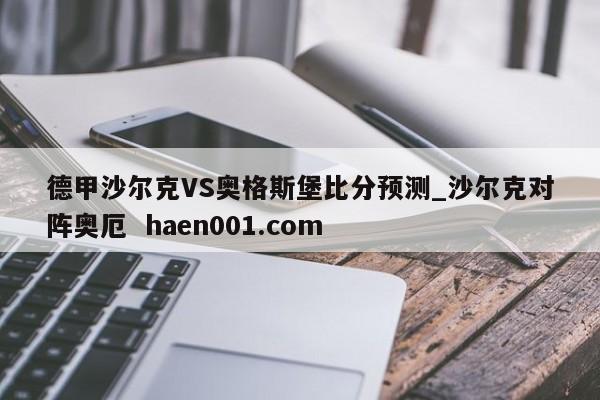 德甲沙尔克VS奥格斯堡比分预测_沙尔克对阵奥厄  haen001.com