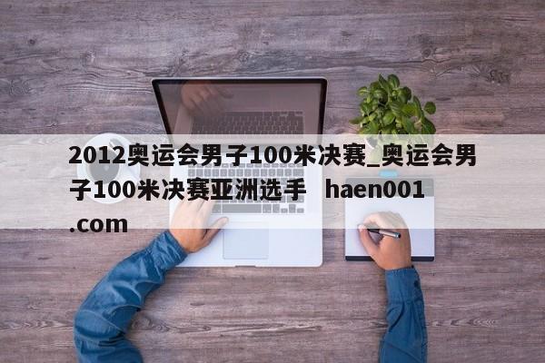 2012奥运会男子100米决赛_奥运会男子100米决赛亚洲选手  haen001.com
