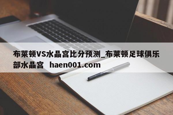 布莱顿VS水晶宫比分预测_布莱顿足球俱乐部水晶宫  haen001.com