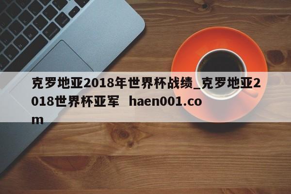 克罗地亚2018年世界杯战绩_克罗地亚2018世界杯亚军  haen001.com