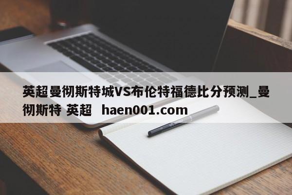 英超曼彻斯特城VS布伦特福德比分预测_曼彻斯特 英超  haen001.com