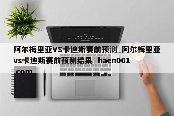 阿尔梅里亚VS卡迪斯赛前预测_阿尔梅里亚vs卡迪斯赛前预测结果  haen001.com