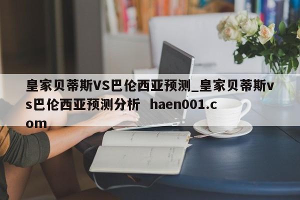 皇家贝蒂斯VS巴伦西亚预测_皇家贝蒂斯vs巴伦西亚预测分析  haen001.com