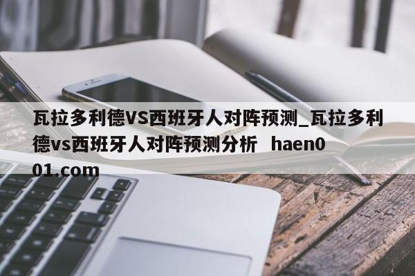 瓦拉多利德VS西班牙人对阵预测_瓦拉多利德vs西班牙人对阵预测分析  haen001.com